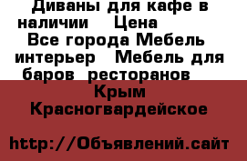 Диваны для кафе в наличии  › Цена ­ 6 900 - Все города Мебель, интерьер » Мебель для баров, ресторанов   . Крым,Красногвардейское